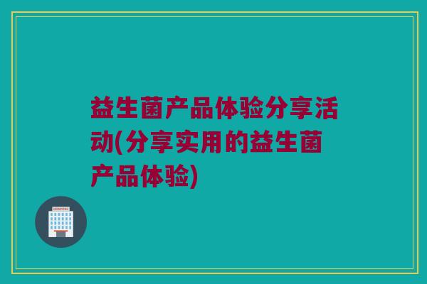 益生菌产品体验分享活动(分享实用的益生菌产品体验)
