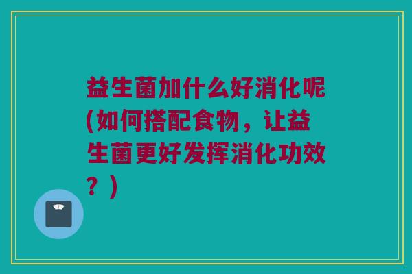 益生菌加什么好消化呢(如何搭配食物，让益生菌更好发挥消化功效？)
