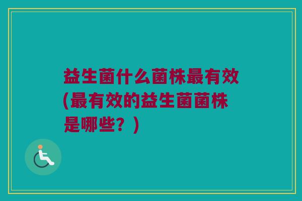 益生菌什么菌株最有效(最有效的益生菌菌株是哪些？)