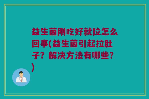 益生菌刚吃好就拉怎么回事(益生菌引起拉肚子？解决方法有哪些？)
