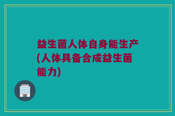 益生菌人体自身能生产(人体具备合成益生菌能力)