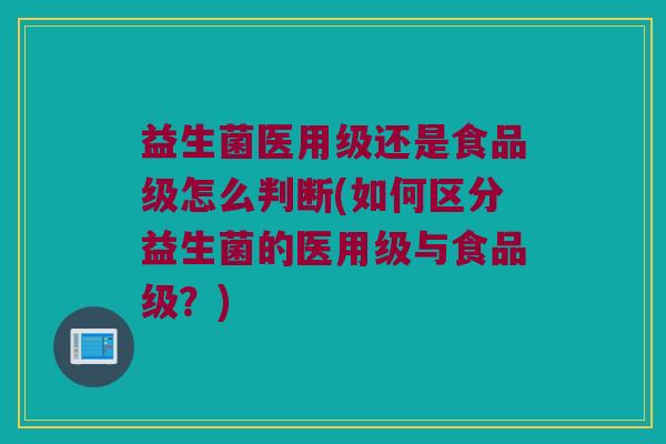 益生菌医用级还是食品级怎么判断(如何区分益生菌的医用级与食品级?) 益生菌医用级还是食品级怎么判断(如何区分益生菌的医用级与食品级?)