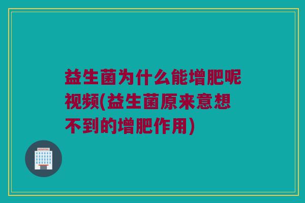益生菌为什么能增肥呢视频(益生菌原来意想不到的增肥作用)