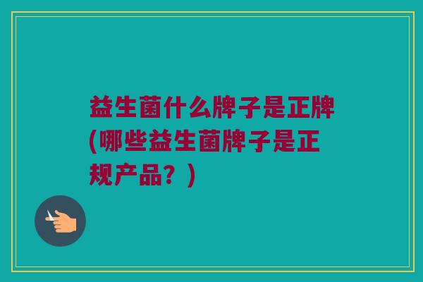 益生菌什么牌子是正牌(哪些益生菌牌子是正规产品?) 益生菌什么牌子是正牌(哪些益生菌牌子是正规产品?)