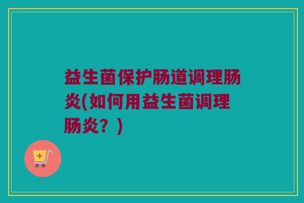 益生菌保护肠道调理肠炎(如何用益生菌调理肠炎？)