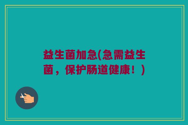 益生菌加急(急需益生菌，保护肠道健康！)