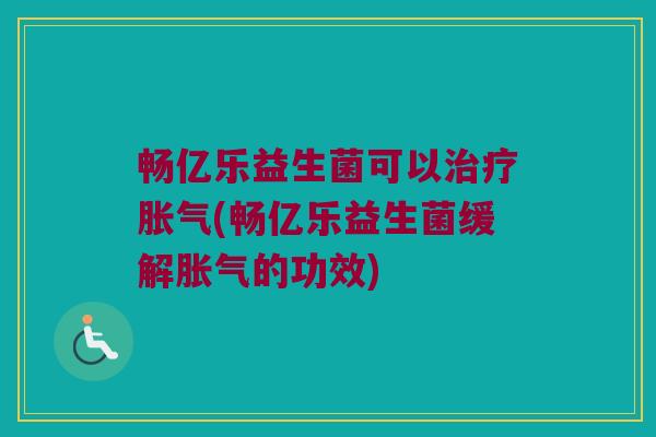 畅亿乐益生菌可以治疗胀气(畅亿乐益生菌缓解胀气的功效)