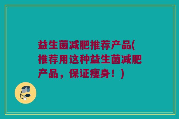 益生菌减肥推荐产品(推荐用这种益生菌减肥产品，保证瘦身！)