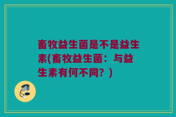 畜牧益生菌是不是益生素(畜牧益生菌：与益生素有何不同？)