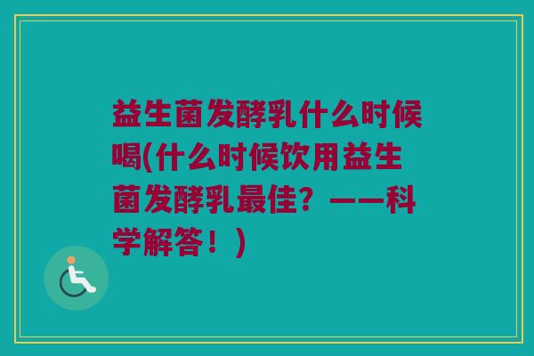 益生菌发酵乳什么时候喝(什么时候饮用益生菌发酵乳最佳？——科学解答！)