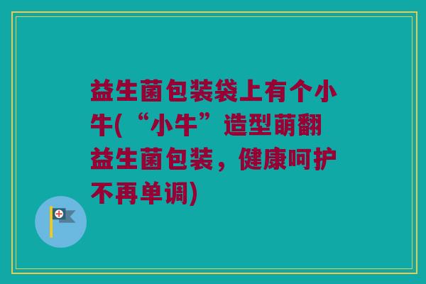 益生菌包装袋上有个小牛(“小牛”造型萌翻益生菌包装,健康呵护不再单调) 益生菌包装袋上有个小牛(“小牛”造型萌翻益生菌包装,健康呵护不再单调)
