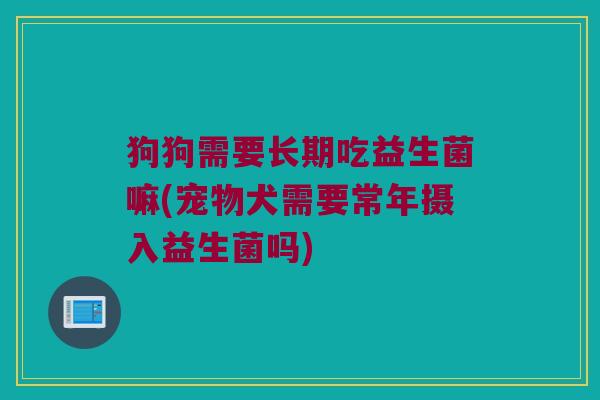 狗狗需要长期吃益生菌嘛(宠物犬需要常年摄入益生菌吗)
