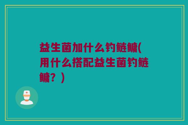 益生菌加什么钓鲢鳙(用什么搭配益生菌钓鲢鳙？)