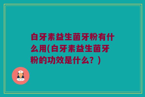 白牙素益生菌牙粉有什么用(白牙素益生菌牙粉的功效是什么？)