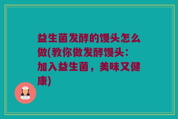 益生菌发酵的馒头怎么做(教你做发酵馒头:加入益生菌,美味又健康) 益生菌发酵的馒头怎么做(教你做发酵馒头:加入益生菌,美味又健康)