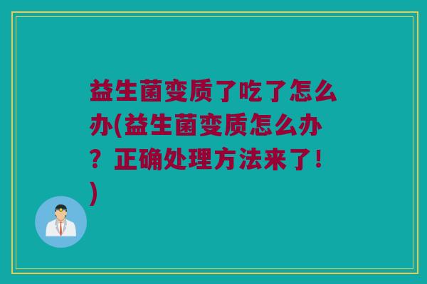 益生菌变质了吃了怎么办(益生菌变质怎么办？正确处理方法来了！)