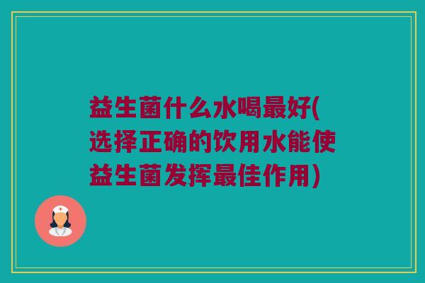 益生菌什么水喝最好(选择正确的饮用水能使益生菌发挥最佳作用)