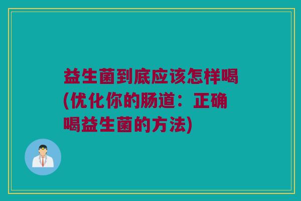 益生菌到底应该怎样喝(优化你的肠道：正确喝益生菌的方法)