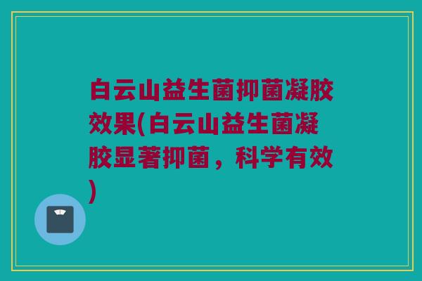 白云山益生菌抑菌凝胶效果(白云山益生菌凝胶显著抑菌,科学有效) 白云山益生菌抑菌凝胶效果(白云山益生菌凝胶显著抑菌,科学有效)