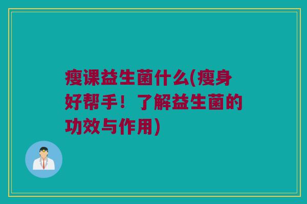瘦课益生菌什么(瘦身好帮手!了解益生菌的功效与作用) 瘦课益生菌什么(瘦身好帮手!了解益生菌的功效与作用)