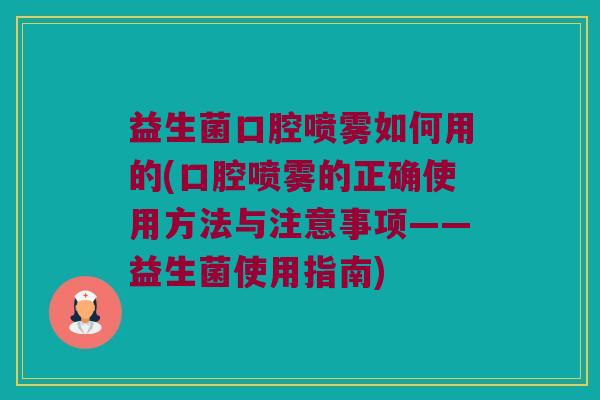 益生菌口腔喷雾如何用的(口腔喷雾的正确使用方法与注意事项——益生菌使用指南)