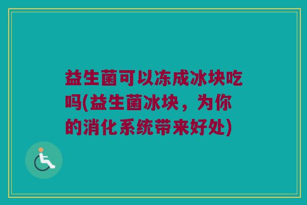 益生菌可以冻成冰块吃吗(益生菌冰块，为你的消化系统带来好处)