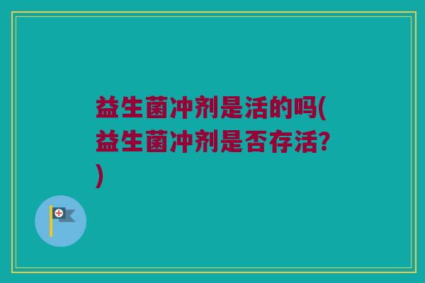 益生菌冲剂是活的吗(益生菌冲剂是否存活？)