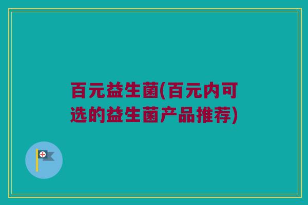 百元益生菌(百元内可选的益生菌产品推荐)