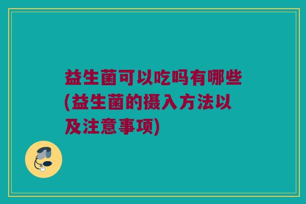 益生菌可以吃吗有哪些(益生菌的摄入方法以及注意事项)