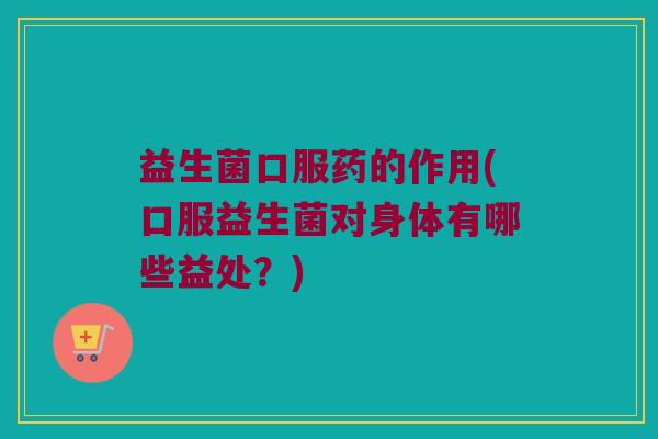 益生菌口服药的作用(口服益生菌对身体有哪些益处？)