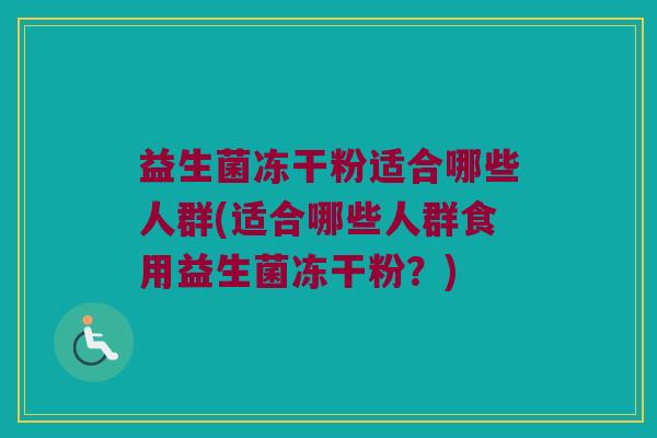益生菌冻干粉适合哪些人群(适合哪些人群食用益生菌冻干粉？)