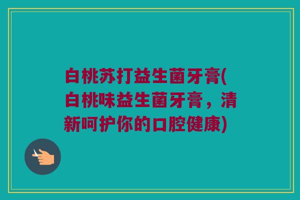 白桃苏打益生菌牙膏(白桃味益生菌牙膏，清新呵护你的口腔健康)