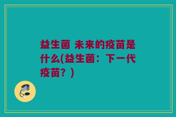 益生菌 未来的疫苗是什么(益生菌：下一代疫苗？)
