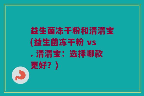 益生菌冻干粉和清清宝(益生菌冻干粉 vs. 清清宝:选择哪款更好?) 益生菌冻干粉和清清宝(益生菌冻干粉 vs. 清清宝:选择哪款更好?)