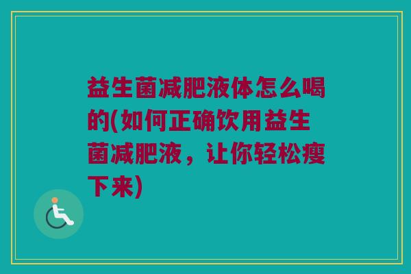 益生菌减肥液体怎么喝的(如何正确饮用益生菌减肥液，让你轻松瘦下来)