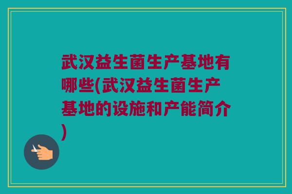 武汉益生菌生产基地有哪些(武汉益生菌生产基地的设施和产能简介)