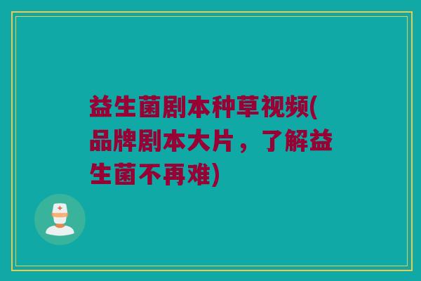 益生菌剧本种草视频(品牌剧本大片，了解益生菌不再难)