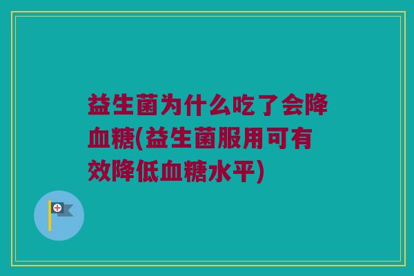 益生菌为什么吃了会降血糖(益生菌服用可有效降低血糖水平)