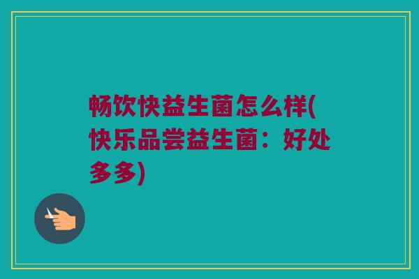 畅饮快益生菌怎么样(快乐品尝益生菌：好处多多)