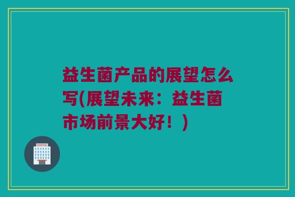 益生菌产品的展望怎么写(展望未来：益生菌市场前景大好！)