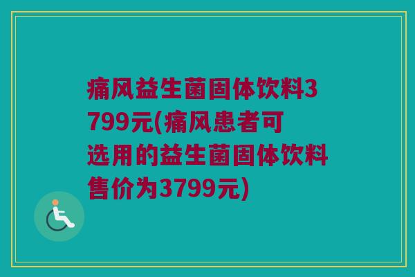 痛风益生菌固体饮料3799元(痛风患者可选用的益生菌固体饮料售价为3799元)
