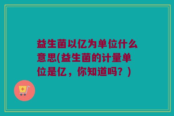 益生菌以亿为单位什么意思(益生菌的计量单位是亿，你知道吗？)