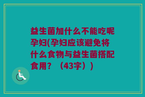 益生菌加什么不能吃呢孕妇(孕妇应该避免将什么食物与益生菌搭配食用?(43字)) 益生菌加什么不能吃呢孕妇(孕妇应该避免将什么食物与益生菌搭配食用?(43字))