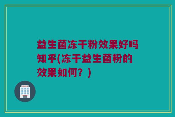 益生菌冻干粉效果好吗知乎(冻干益生菌粉的效果如何？)