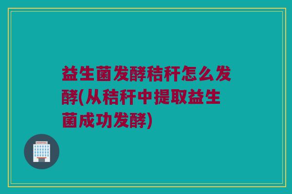 益生菌发酵秸秆怎么发酵(从秸秆中提取益生菌成功发酵) 益生菌发酵秸秆怎么发酵(从秸秆中提取益生菌成功发酵)