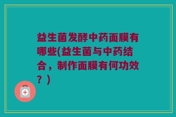 益生菌发酵中药面膜有哪些(益生菌与中药结合，制作面膜有何功效？)