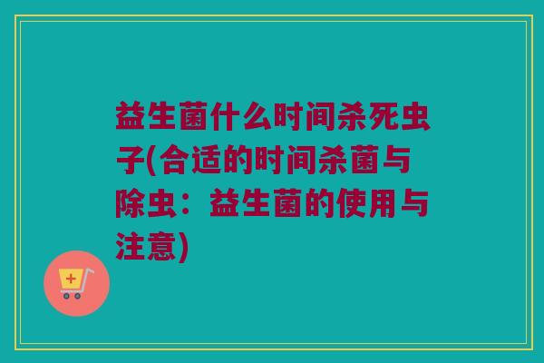 益生菌什么时间杀死虫子(合适的时间杀菌与除虫：益生菌的使用与注意)