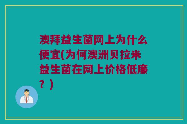 澳拜益生菌网上为什么便宜(为何澳洲贝拉米益生菌在网上价格低廉？)