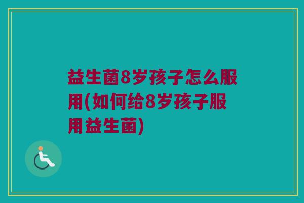 益生菌8岁孩子怎么服用(如何给8岁孩子服用益生菌)