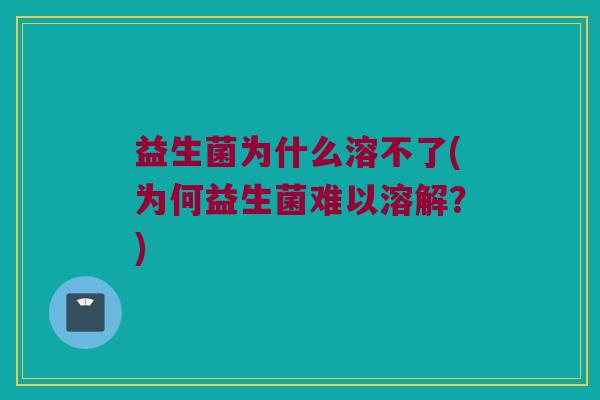 益生菌为什么溶不了(为何益生菌难以溶解?) 益生菌为什么溶不了(为何益生菌难以溶解?)